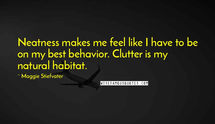 Maggie Stiefvater Quotes: Neatness makes me feel like I have to be on my best behavior. Clutter is my natural habitat.