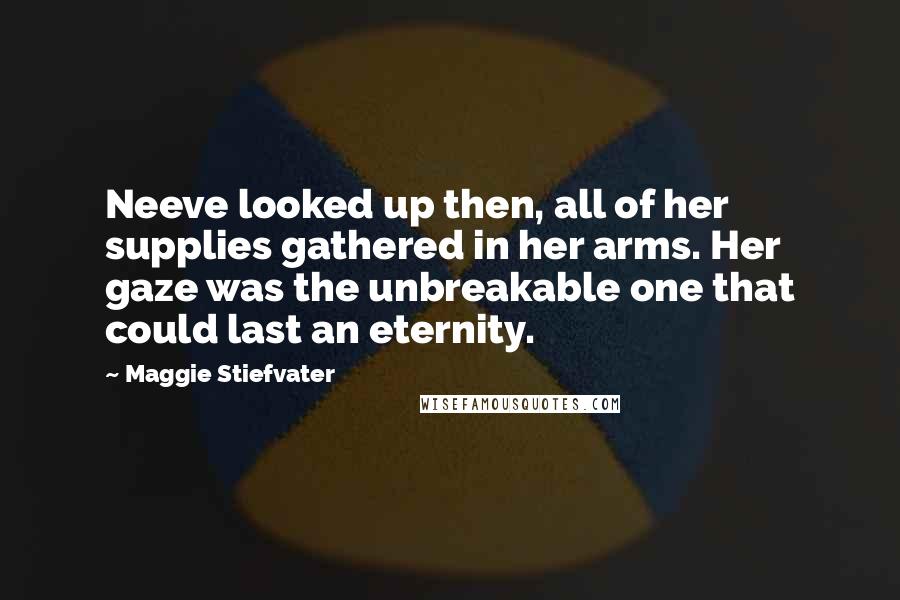 Maggie Stiefvater Quotes: Neeve looked up then, all of her supplies gathered in her arms. Her gaze was the unbreakable one that could last an eternity.