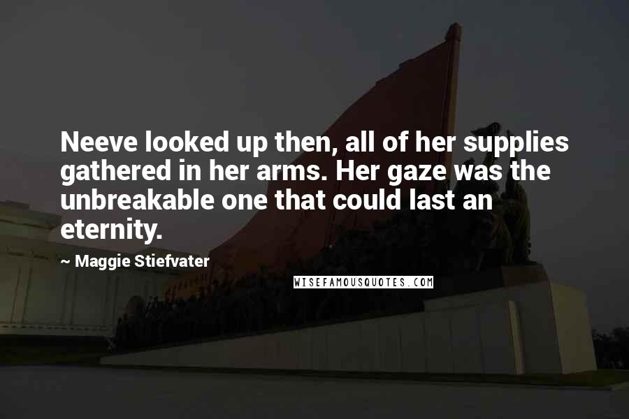 Maggie Stiefvater Quotes: Neeve looked up then, all of her supplies gathered in her arms. Her gaze was the unbreakable one that could last an eternity.