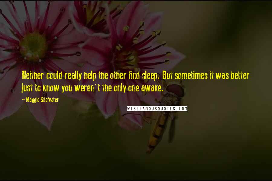 Maggie Stiefvater Quotes: Neither could really help the other find sleep. But sometimes it was better just to know you weren't the only one awake.