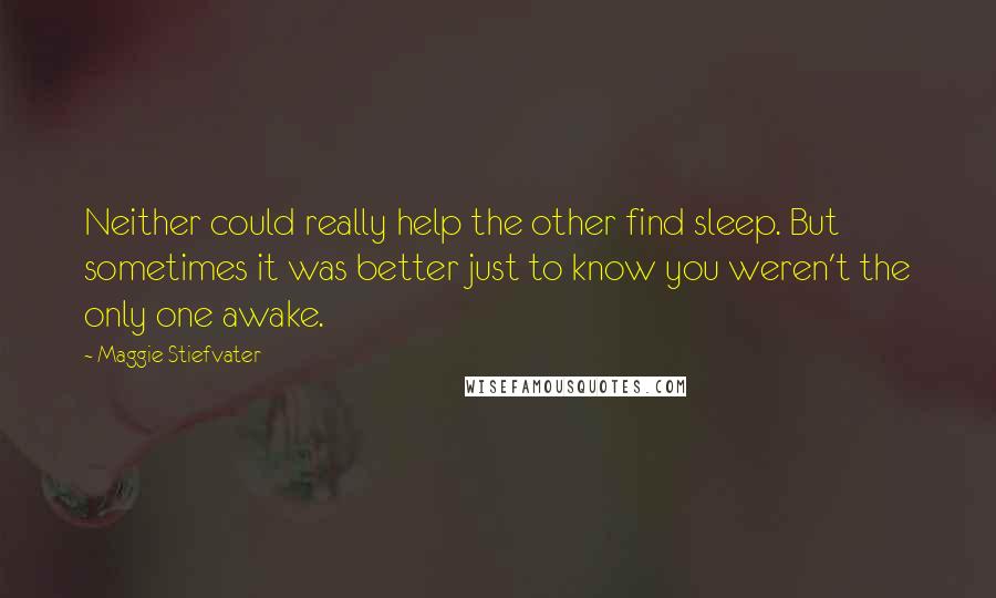 Maggie Stiefvater Quotes: Neither could really help the other find sleep. But sometimes it was better just to know you weren't the only one awake.