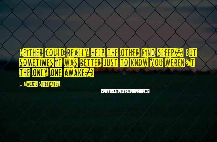 Maggie Stiefvater Quotes: Neither could really help the other find sleep. But sometimes it was better just to know you weren't the only one awake.