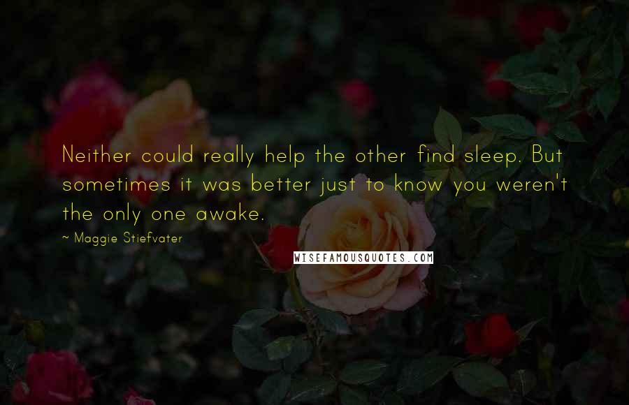 Maggie Stiefvater Quotes: Neither could really help the other find sleep. But sometimes it was better just to know you weren't the only one awake.