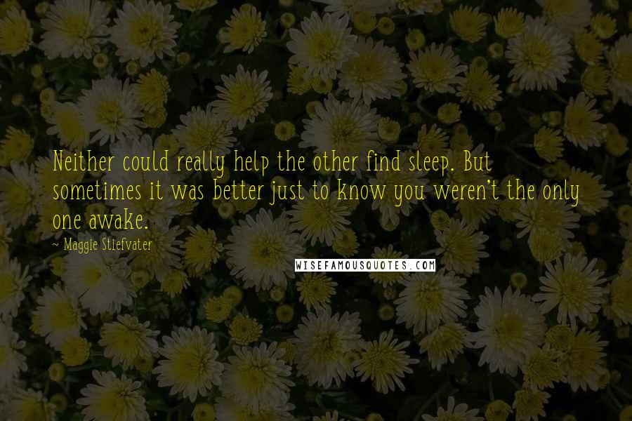 Maggie Stiefvater Quotes: Neither could really help the other find sleep. But sometimes it was better just to know you weren't the only one awake.