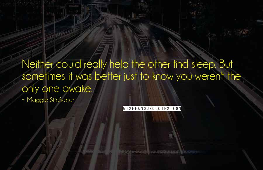 Maggie Stiefvater Quotes: Neither could really help the other find sleep. But sometimes it was better just to know you weren't the only one awake.