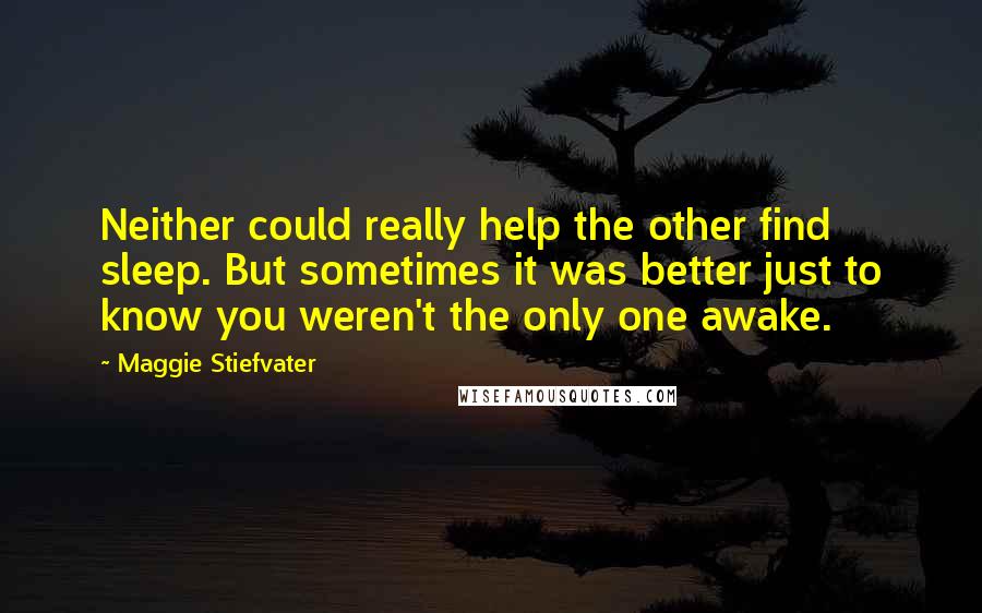 Maggie Stiefvater Quotes: Neither could really help the other find sleep. But sometimes it was better just to know you weren't the only one awake.