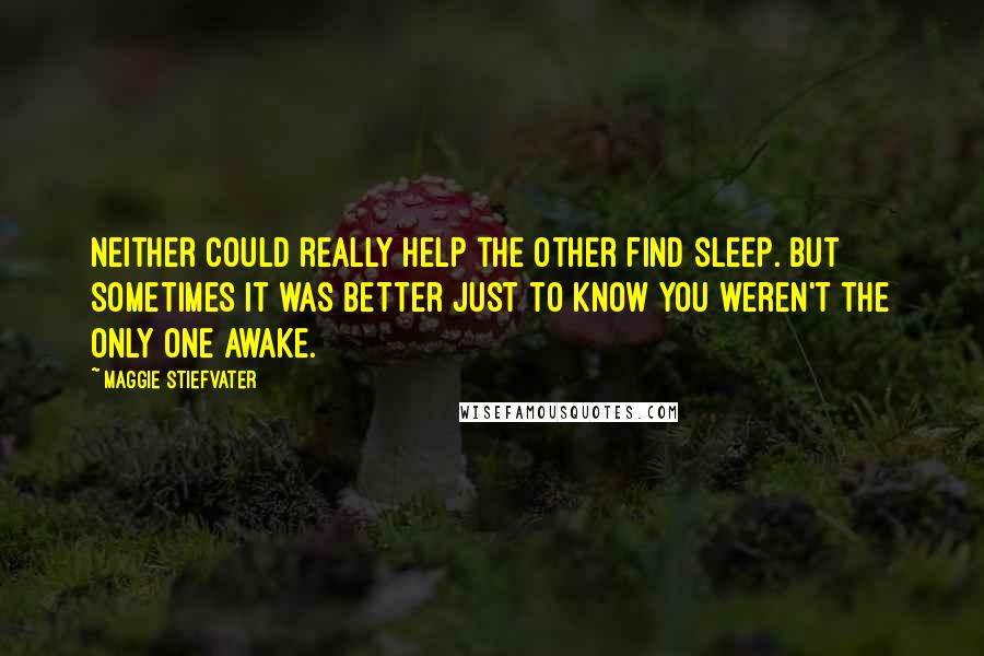 Maggie Stiefvater Quotes: Neither could really help the other find sleep. But sometimes it was better just to know you weren't the only one awake.