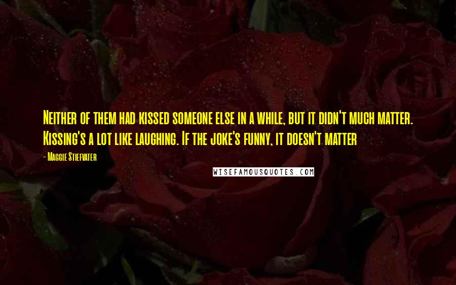 Maggie Stiefvater Quotes: Neither of them had kissed someone else in a while, but it didn't much matter. Kissing's a lot like laughing. If the joke's funny, it doesn't matter