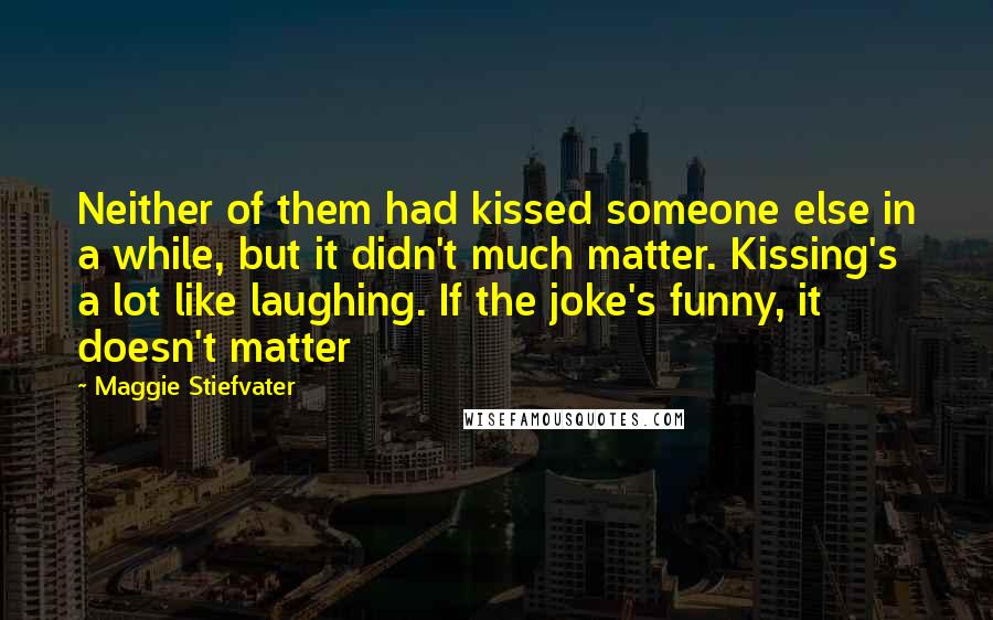 Maggie Stiefvater Quotes: Neither of them had kissed someone else in a while, but it didn't much matter. Kissing's a lot like laughing. If the joke's funny, it doesn't matter