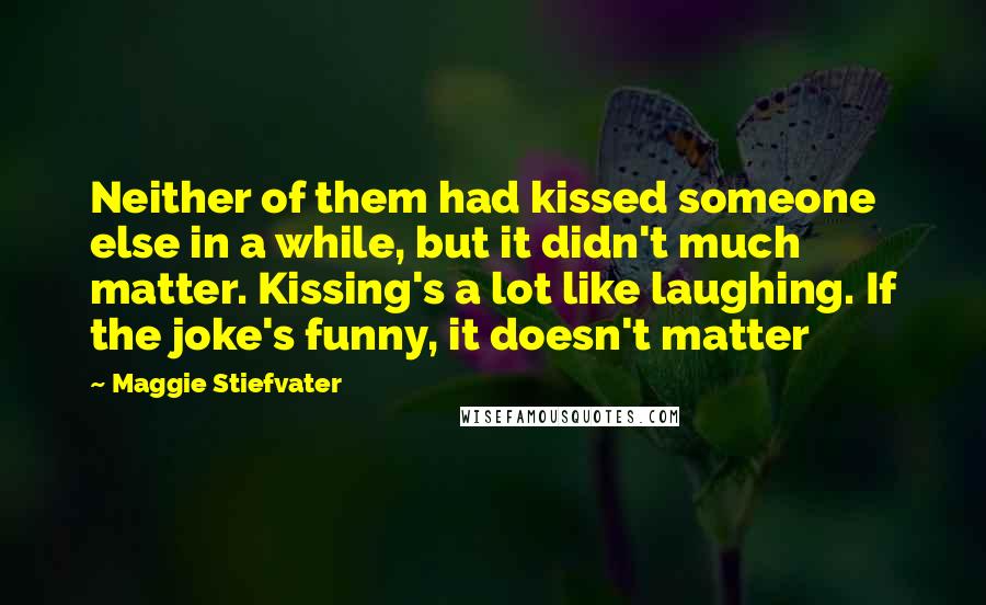 Maggie Stiefvater Quotes: Neither of them had kissed someone else in a while, but it didn't much matter. Kissing's a lot like laughing. If the joke's funny, it doesn't matter