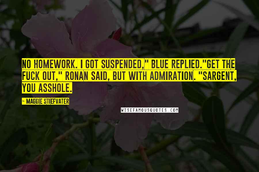 Maggie Stiefvater Quotes: No homework. I got suspended," Blue replied."Get the fuck out," Ronan said, but with admiration. "Sargent, you asshole.