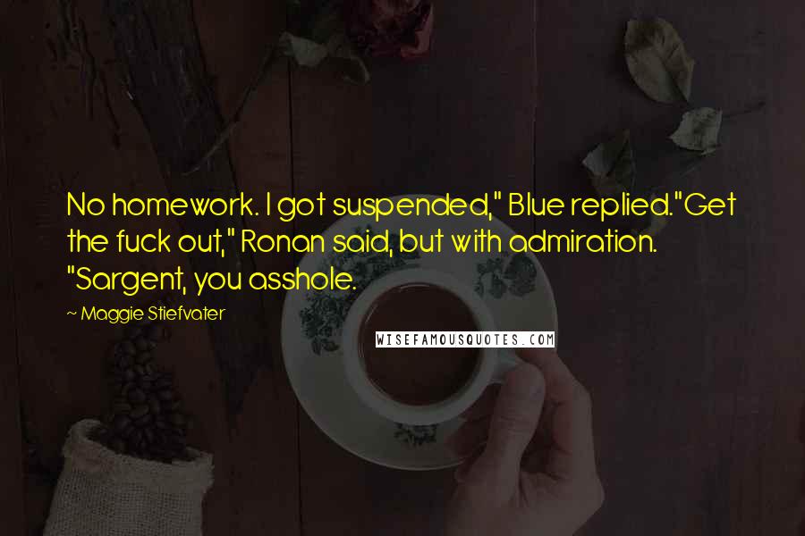 Maggie Stiefvater Quotes: No homework. I got suspended," Blue replied."Get the fuck out," Ronan said, but with admiration. "Sargent, you asshole.