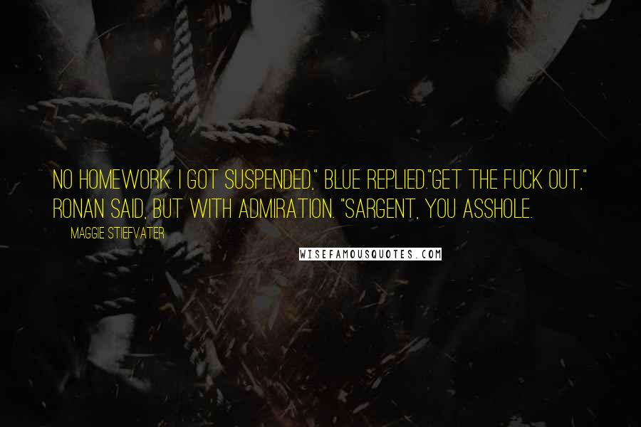 Maggie Stiefvater Quotes: No homework. I got suspended," Blue replied."Get the fuck out," Ronan said, but with admiration. "Sargent, you asshole.