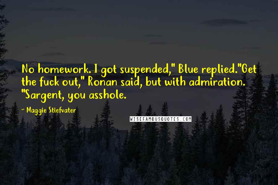Maggie Stiefvater Quotes: No homework. I got suspended," Blue replied."Get the fuck out," Ronan said, but with admiration. "Sargent, you asshole.