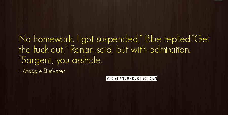 Maggie Stiefvater Quotes: No homework. I got suspended," Blue replied."Get the fuck out," Ronan said, but with admiration. "Sargent, you asshole.