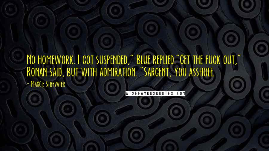Maggie Stiefvater Quotes: No homework. I got suspended," Blue replied."Get the fuck out," Ronan said, but with admiration. "Sargent, you asshole.