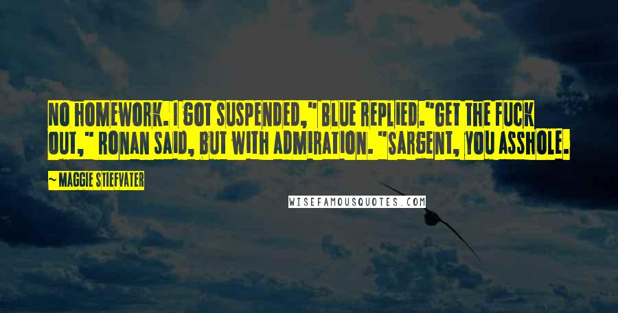 Maggie Stiefvater Quotes: No homework. I got suspended," Blue replied."Get the fuck out," Ronan said, but with admiration. "Sargent, you asshole.