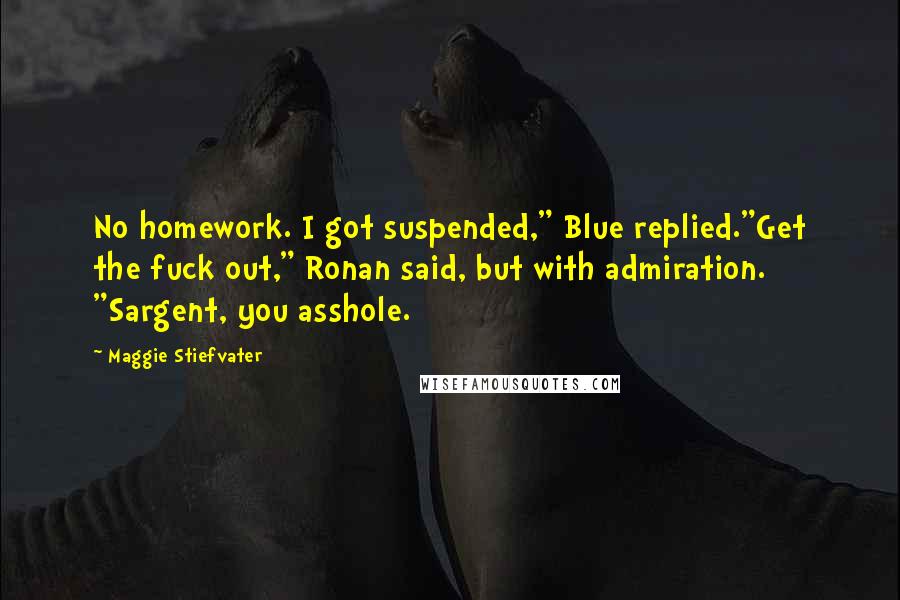 Maggie Stiefvater Quotes: No homework. I got suspended," Blue replied."Get the fuck out," Ronan said, but with admiration. "Sargent, you asshole.