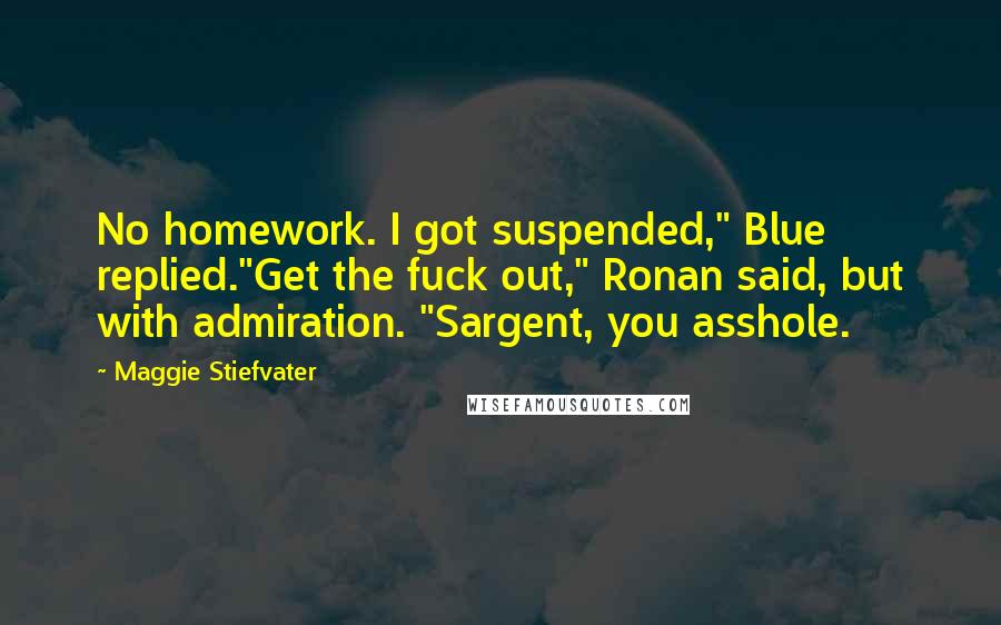 Maggie Stiefvater Quotes: No homework. I got suspended," Blue replied."Get the fuck out," Ronan said, but with admiration. "Sargent, you asshole.