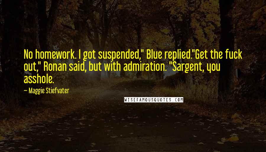 Maggie Stiefvater Quotes: No homework. I got suspended," Blue replied."Get the fuck out," Ronan said, but with admiration. "Sargent, you asshole.