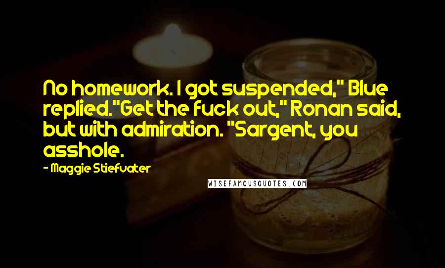 Maggie Stiefvater Quotes: No homework. I got suspended," Blue replied."Get the fuck out," Ronan said, but with admiration. "Sargent, you asshole.