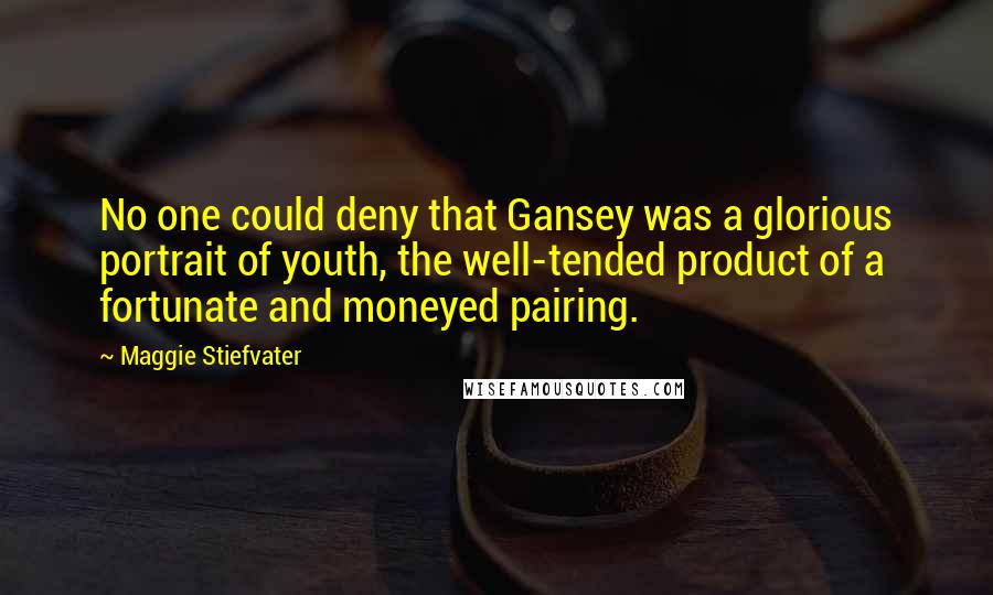 Maggie Stiefvater Quotes: No one could deny that Gansey was a glorious portrait of youth, the well-tended product of a fortunate and moneyed pairing.