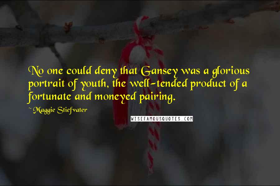 Maggie Stiefvater Quotes: No one could deny that Gansey was a glorious portrait of youth, the well-tended product of a fortunate and moneyed pairing.