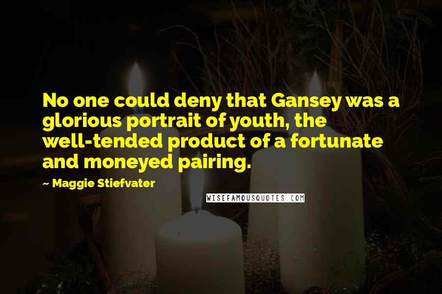 Maggie Stiefvater Quotes: No one could deny that Gansey was a glorious portrait of youth, the well-tended product of a fortunate and moneyed pairing.