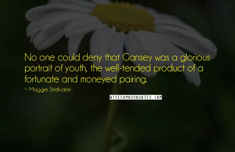 Maggie Stiefvater Quotes: No one could deny that Gansey was a glorious portrait of youth, the well-tended product of a fortunate and moneyed pairing.