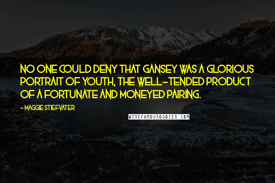 Maggie Stiefvater Quotes: No one could deny that Gansey was a glorious portrait of youth, the well-tended product of a fortunate and moneyed pairing.