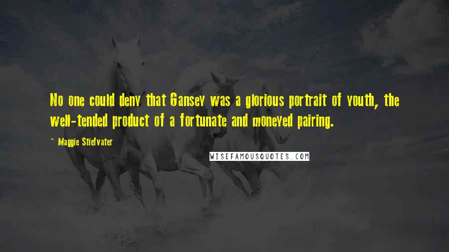 Maggie Stiefvater Quotes: No one could deny that Gansey was a glorious portrait of youth, the well-tended product of a fortunate and moneyed pairing.