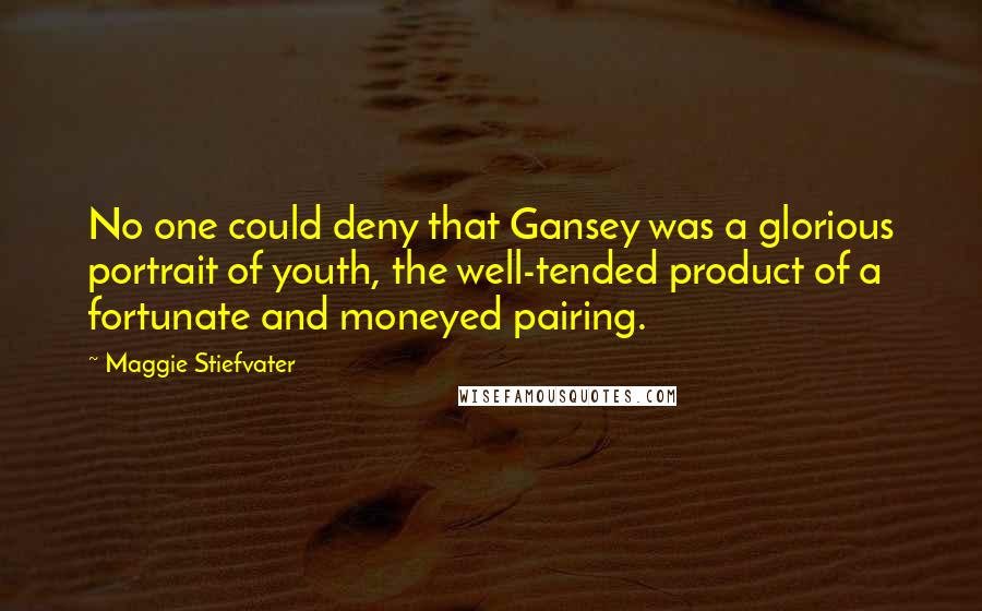 Maggie Stiefvater Quotes: No one could deny that Gansey was a glorious portrait of youth, the well-tended product of a fortunate and moneyed pairing.