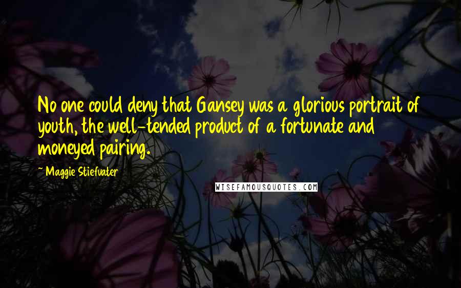 Maggie Stiefvater Quotes: No one could deny that Gansey was a glorious portrait of youth, the well-tended product of a fortunate and moneyed pairing.