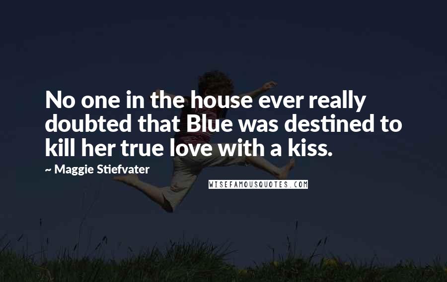 Maggie Stiefvater Quotes: No one in the house ever really doubted that Blue was destined to kill her true love with a kiss.