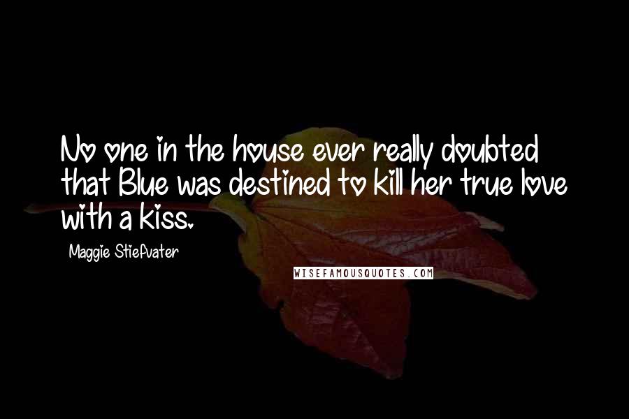 Maggie Stiefvater Quotes: No one in the house ever really doubted that Blue was destined to kill her true love with a kiss.