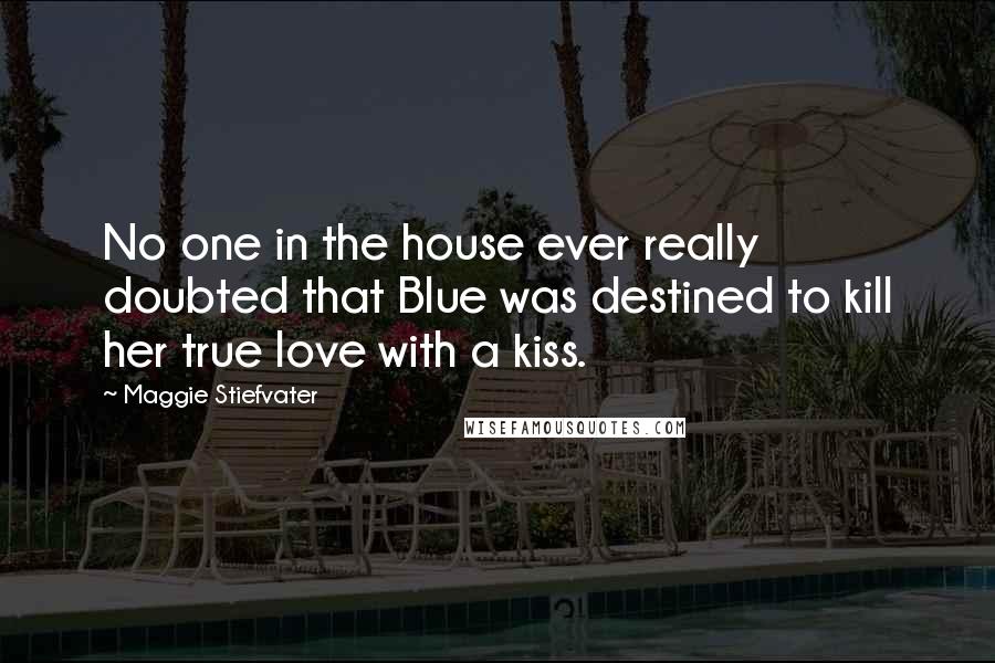 Maggie Stiefvater Quotes: No one in the house ever really doubted that Blue was destined to kill her true love with a kiss.