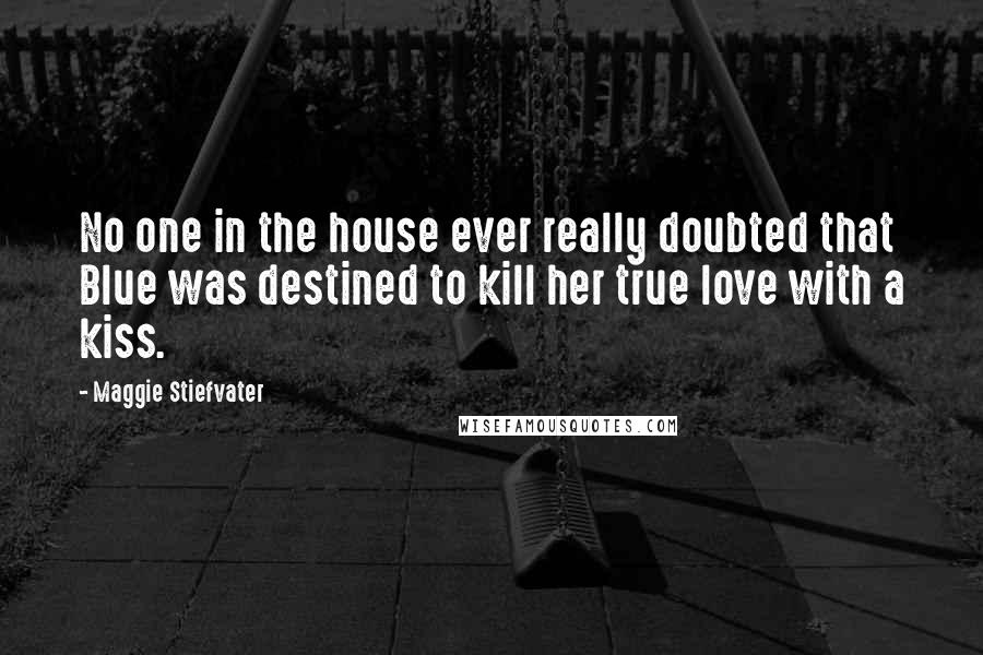 Maggie Stiefvater Quotes: No one in the house ever really doubted that Blue was destined to kill her true love with a kiss.