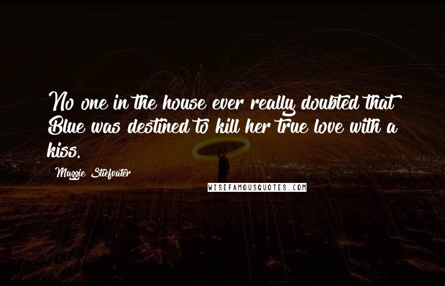 Maggie Stiefvater Quotes: No one in the house ever really doubted that Blue was destined to kill her true love with a kiss.