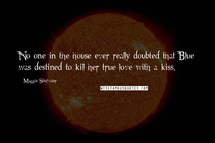 Maggie Stiefvater Quotes: No one in the house ever really doubted that Blue was destined to kill her true love with a kiss.