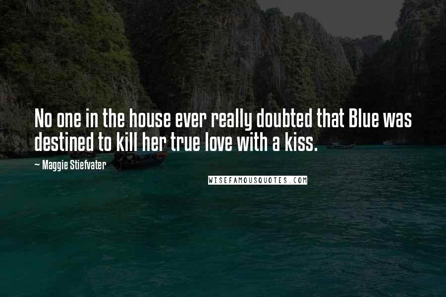 Maggie Stiefvater Quotes: No one in the house ever really doubted that Blue was destined to kill her true love with a kiss.