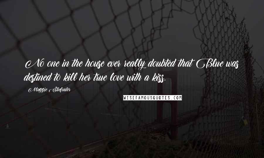 Maggie Stiefvater Quotes: No one in the house ever really doubted that Blue was destined to kill her true love with a kiss.