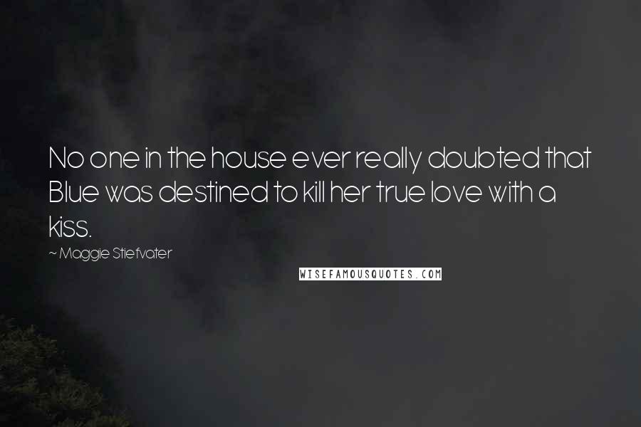 Maggie Stiefvater Quotes: No one in the house ever really doubted that Blue was destined to kill her true love with a kiss.