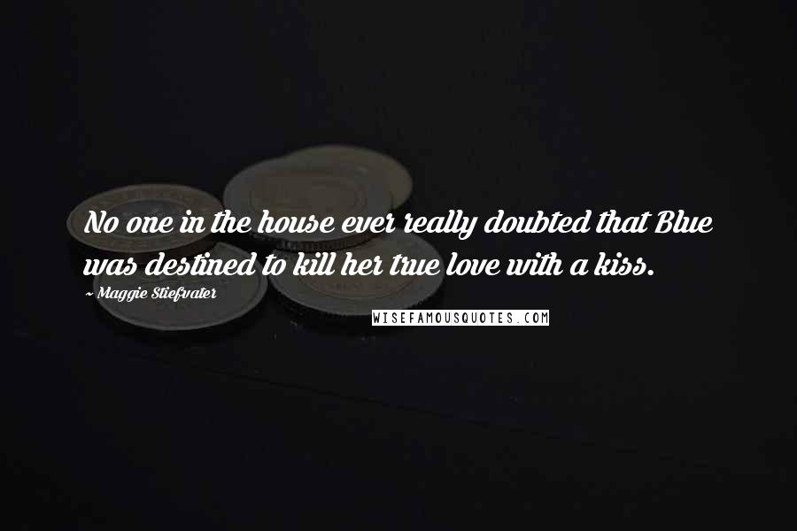 Maggie Stiefvater Quotes: No one in the house ever really doubted that Blue was destined to kill her true love with a kiss.