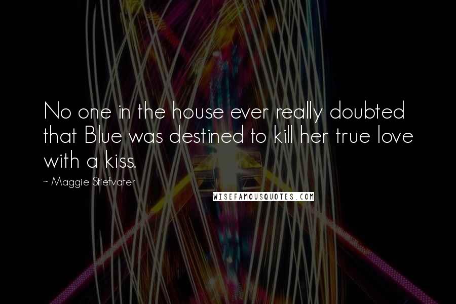 Maggie Stiefvater Quotes: No one in the house ever really doubted that Blue was destined to kill her true love with a kiss.