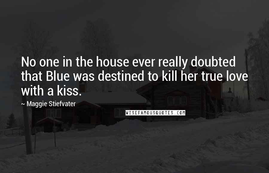 Maggie Stiefvater Quotes: No one in the house ever really doubted that Blue was destined to kill her true love with a kiss.