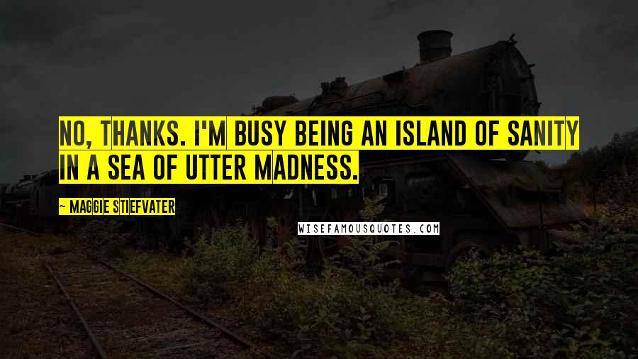 Maggie Stiefvater Quotes: No, thanks. I'm busy being an island of sanity in a sea of utter madness.