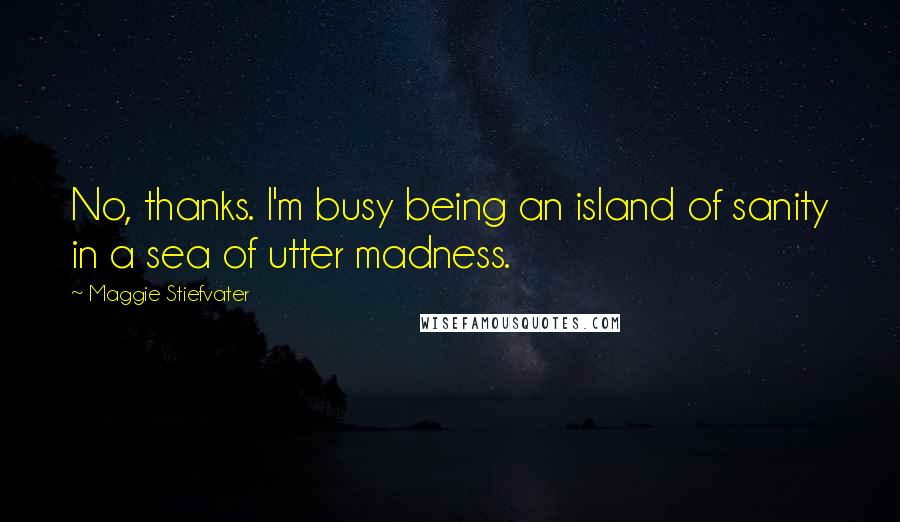 Maggie Stiefvater Quotes: No, thanks. I'm busy being an island of sanity in a sea of utter madness.