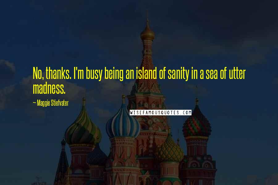 Maggie Stiefvater Quotes: No, thanks. I'm busy being an island of sanity in a sea of utter madness.