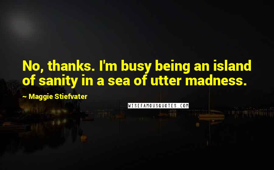 Maggie Stiefvater Quotes: No, thanks. I'm busy being an island of sanity in a sea of utter madness.