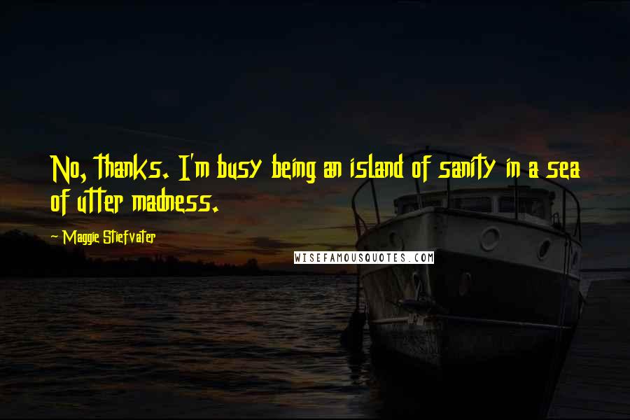 Maggie Stiefvater Quotes: No, thanks. I'm busy being an island of sanity in a sea of utter madness.